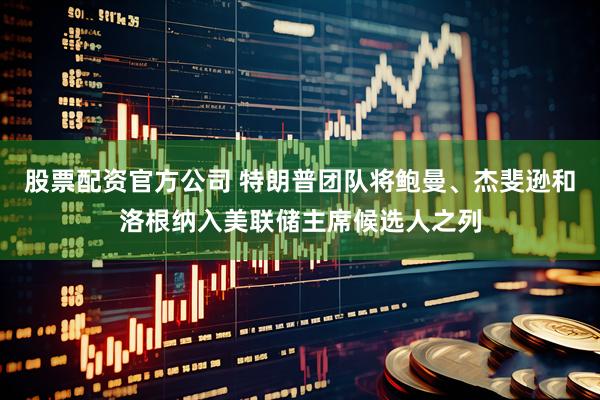 股票配资官方公司 特朗普团队将鲍曼、杰斐逊和洛根纳入美联储主席候选人之列