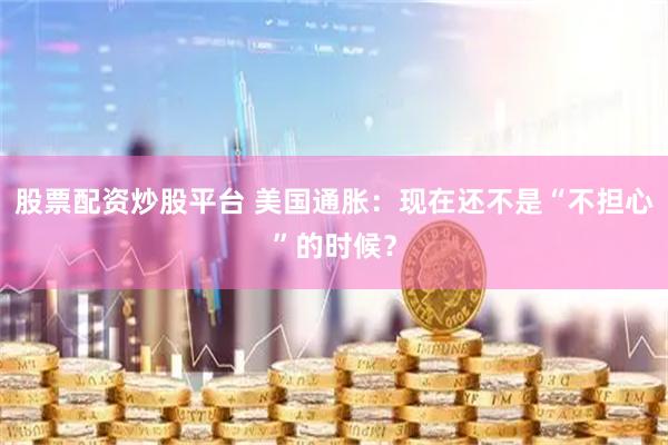 股票配资炒股平台 美国通胀：现在还不是“不担心”的时候？