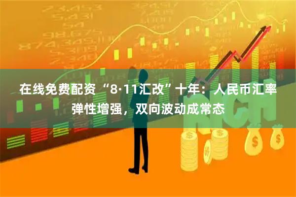 在线免费配资 “8·11汇改”十年：人民币汇率弹性增强，双向波动成常态
