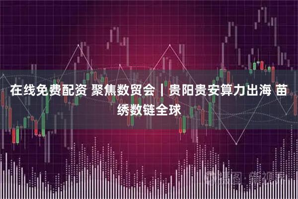 在线免费配资 聚焦数贸会｜贵阳贵安算力出海 苗绣数链全球