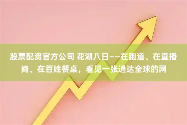 股票配资官方公司 花湖八日——在跑道、在直播间、在百姓餐桌，看见一张通达全球的网