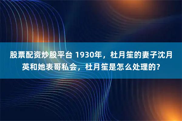 股票配资炒股平台 1930年，杜月笙的妻子沈月英和她表哥私会，杜月笙是怎么处理的？