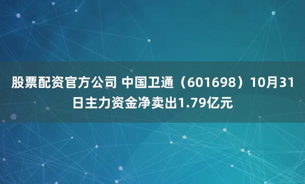 股票配资官方公司 中国卫通（601698）10月31日主力资金净卖出1.79亿元