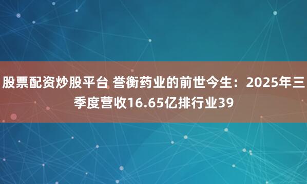 股票配资炒股平台 誉衡药业的前世今生：2025年三季度营收16.65亿排行业39