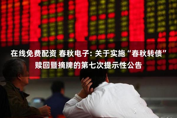 在线免费配资 春秋电子: 关于实施“春秋转债”赎回暨摘牌的第七次提示性公告
