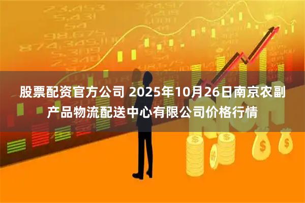 股票配资官方公司 2025年10月26日南京农副产品物流配送中心有限公司价格行情