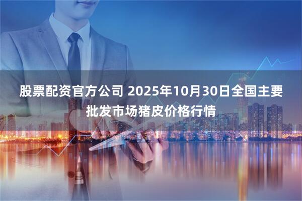 股票配资官方公司 2025年10月30日全国主要批发市场猪皮价格行情