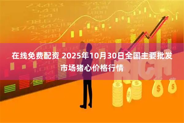 在线免费配资 2025年10月30日全国主要批发市场猪心价格行情