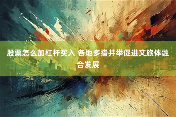 股票怎么加杠杆买入 各地多措并举促进文旅体融合发展