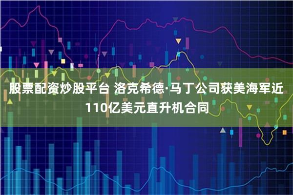 股票配资炒股平台 洛克希德·马丁公司获美海军近110亿美元直升机合同