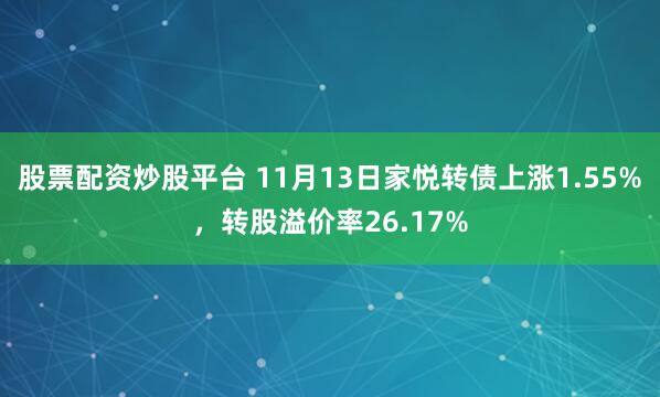 股票配资炒股平台 11月13日家悦转债上涨1.55%，转股溢价率26.17%