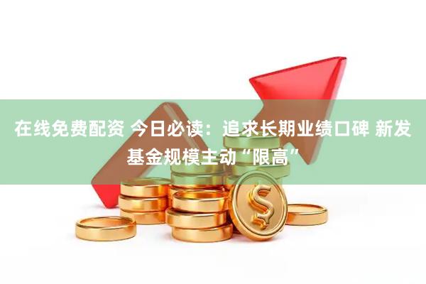 在线免费配资 今日必读：追求长期业绩口碑 新发基金规模主动“限高”