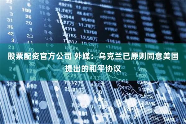 股票配资官方公司 外媒：乌克兰已原则同意美国提出的和平协议